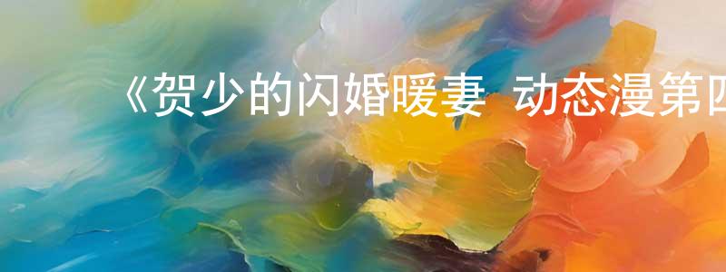 影视迷陈祥星的个人博客,《贺少的闪婚暖妻 动态漫第四季》详情介绍_贺少的闪婚暖妻 动态漫第四季已完结在线观看_贺少的闪婚暖妻 动态漫第四季迅雷下载_国漫